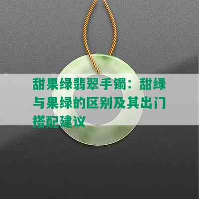 甜果绿翡翠手镯：甜绿与果绿的区别及其出门搭配建议