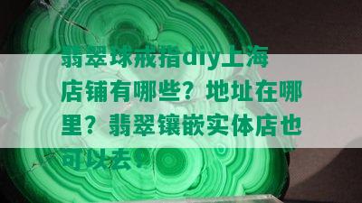 翡翠球戒指diy上海店铺有哪些？地址在哪里？翡翠镶嵌实体店也可以去！