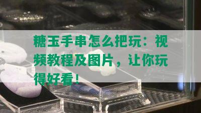 糖玉手串怎么把玩：视频教程及图片，让你玩得好看！