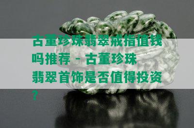 古董珍珠翡翠戒指值钱吗推荐 - 古董珍珠翡翠首饰是否值得投资？