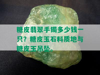 糖皮翡翠手镯多少钱一只？糖皮玉石料质地与糖皮玉吊坠。