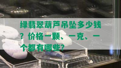 绿翡翠葫芦吊坠多少钱？价格一颗、一克、一个都有哪些？