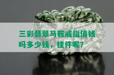 三彩翡翠马鞍戒指值钱吗多少钱，挂件呢？