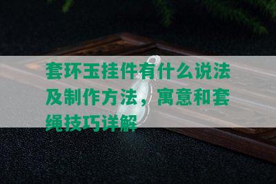 套环玉挂件有什么说法及制作方法，寓意和套绳技巧详解