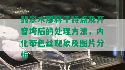 翡翠木那料子特点及开窗垮后的处理方法，内化带色丝现象及图片分析