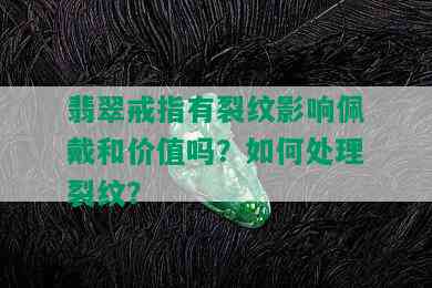 翡翠戒指有裂纹影响佩戴和价值吗？如何处理裂纹？