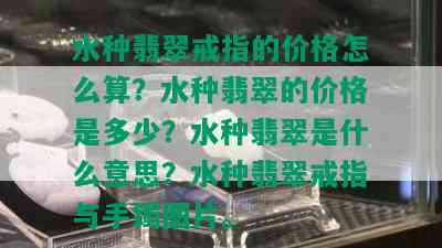 水种翡翠戒指的价格怎么算？水种翡翠的价格是多少？水种翡翠是什么意思？水种翡翠戒指与手镯图片。