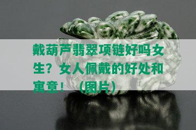 戴葫芦翡翠项链好吗女生？女人佩戴的好处和寓意！（图片）