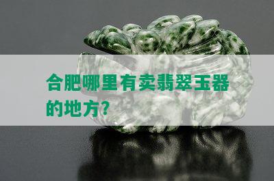 合肥哪里有卖翡翠玉器的地方？