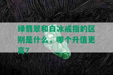 绿翡翠和白冰戒指的区别是什么，哪个升值更高？