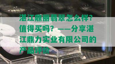 湛江鼎丽翡翠怎么样？值得买吗？——分享湛江鼎力实业有限公司的产品评价