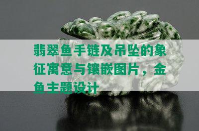 翡翠鱼手链及吊坠的象征寓意与镶嵌图片，金鱼主题设计