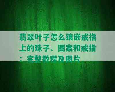 翡翠叶子怎么镶嵌戒指上的珠子、图案和戒指：完整教程及图片