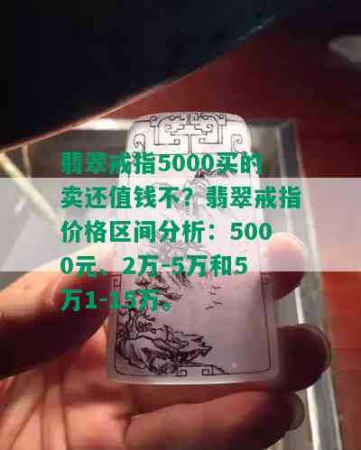 翡翠戒指5000买的卖还值钱不？翡翠戒指价格区间分析：5000元、2万-5万和5万1-15万。