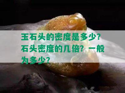 玉石头的密度是多少？石头密度的几倍？一般为多少？