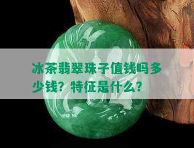 冰茶翡翠珠子值钱吗多少钱？特征是什么？