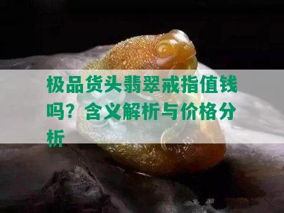 极品货头翡翠戒指值钱吗？含义解析与价格分析