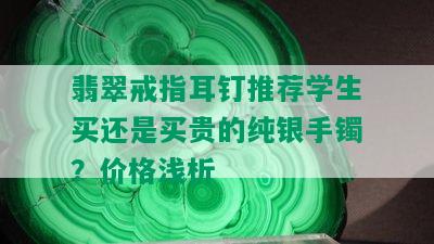 翡翠戒指耳钉推荐学生买还是买贵的纯银手镯？价格浅析