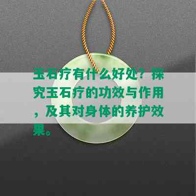 玉石疗有什么好处？探究玉石疗的功效与作用，及其对身体的养护效果。