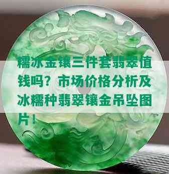 糯冰金镶三件套翡翠值钱吗？市场价格分析及冰糯种翡翠镶金吊坠图片！