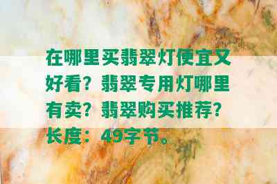 在哪里买翡翠灯便宜又好看？翡翠专用灯哪里有卖？翡翠购买推荐？长度：49字节。