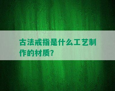 古法戒指是什么工艺制作的材质？