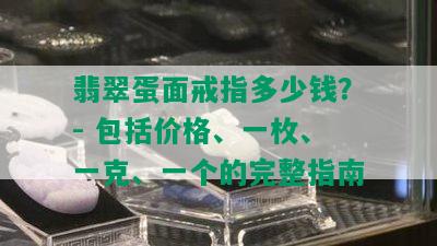 翡翠蛋面戒指多少钱？- 包括价格、一枚、一克、一个的完整指南