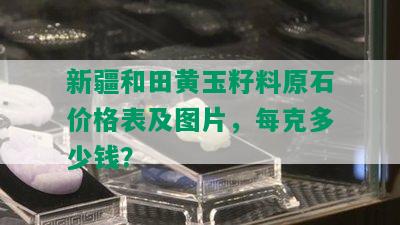 新疆和田黄玉籽料原石价格表及图片，每克多少钱？