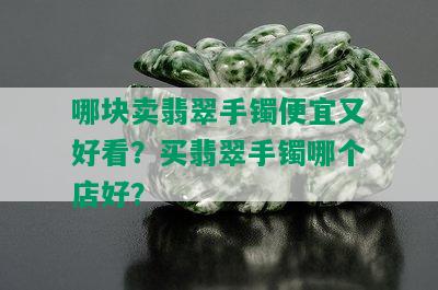 哪块卖翡翠手镯便宜又好看？买翡翠手镯哪个店好？