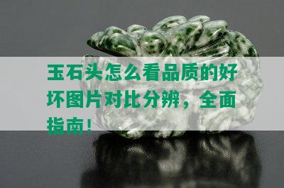 玉石头怎么看品质的好坏图片对比分辨，全面指南！