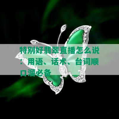 特别好翡翠直播怎么说：用语、话术、台词顺口溜必备