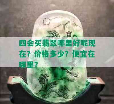 四会买翡翠哪里好呢现在？价格多少？便宜在哪里？