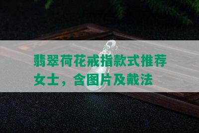 翡翠荷花戒指款式推荐女士，含图片及戴法