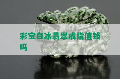 彩宝白冰翡翠戒指值钱吗