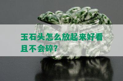 玉石头怎么放起来好看且不会碎？