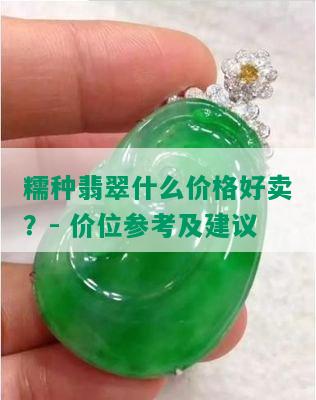 糯种翡翠什么价格好卖？- 价位参考及建议