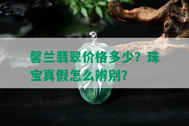 馨兰翡翠价格多少？珠宝真假怎么辨别？