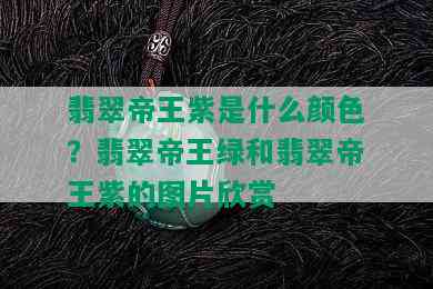 翡翠帝王紫是什么颜色？翡翠帝王绿和翡翠帝王紫的图片欣赏