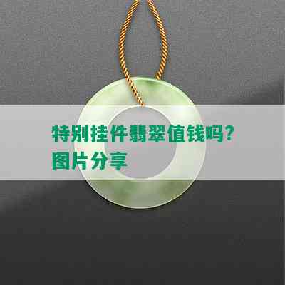 特别挂件翡翠值钱吗?图片分享