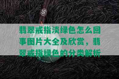 翡翠戒指淡绿色怎么回事图片大全及欣赏，翡翠戒指绿色的分类解析