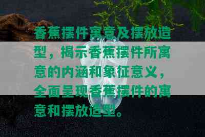 香蕉摆件寓意及摆放造型，揭示香蕉摆件所寓意的内涵和象征意义，全面呈现香蕉摆件的寓意和摆放造型。