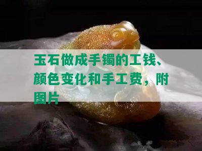 玉石做成手镯的工钱、颜色变化和手工费，附图片