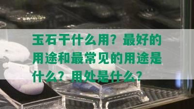 玉石干什么用？更好的用途和最常见的用途是什么？用处是什么？