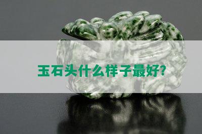 玉石头什么样子更好？