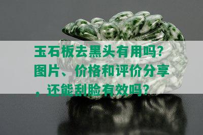 玉石板去黑头有用吗？图片、价格和评价分享，还能刮脸有效吗？