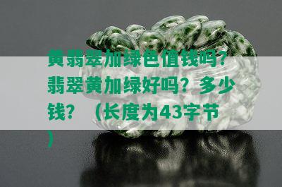 黄翡翠加绿色值钱吗？翡翠黄加绿好吗？多少钱？（长度为43字节）