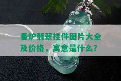 香炉翡翠挂件图片大全及价格，寓意是什么？