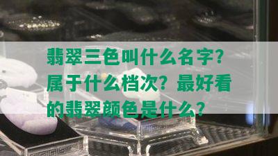 翡翠三色叫什么名字？属于什么档次？更好看的翡翠颜色是什么？