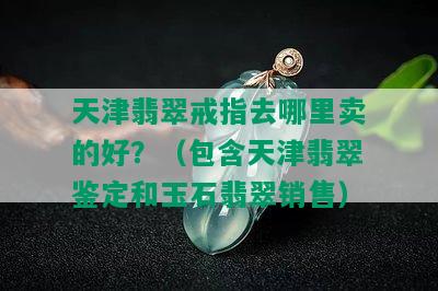 天津翡翠戒指去哪里卖的好？（包含天津翡翠鉴定和玉石翡翠销售）