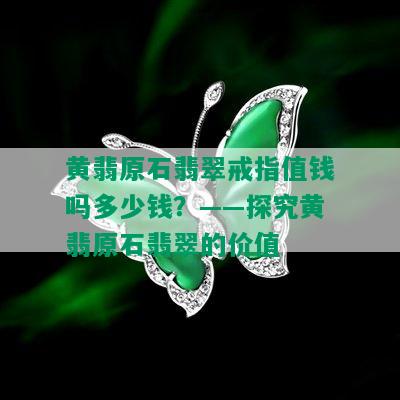 黄翡原石翡翠戒指值钱吗多少钱？——探究黄翡原石翡翠的价值